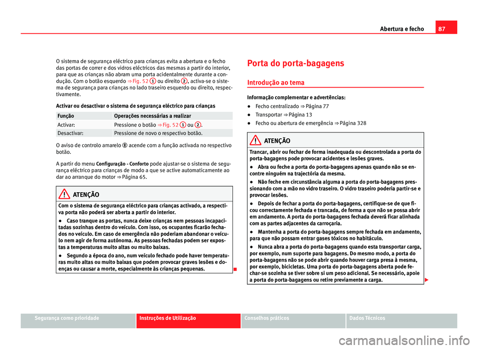 Seat Alhambra 2012  Manual do proprietário (in Portuguese)  87
Abertura e fecho
O sistema de segurança eléctrico para crianças evita a abertura e o fecho
das portas de correr e dos vidros eléctricos das mesmas a partir do interior,
para que as crianças n