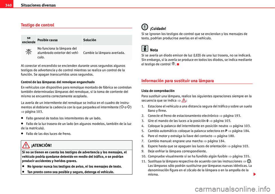Seat Alhambra 2011  Manual del propietario (in Spanish) Situaciones diversas 340
Testigo de control
Al conectar el encendido se encienden durante unos segundos algunos 
testigos de advertencia y de control mientras se realiza un control de la 
función. Se