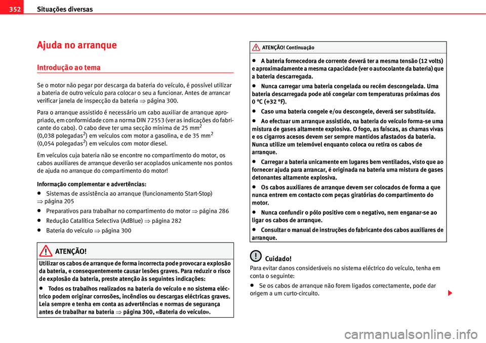 Seat Alhambra 2011  Manual do proprietário (in Portuguese)  Situações diversas 352
Ajuda no arranque
Introdução ao tema
Se o motor não pegar por descarga da bateria do veículo, é possível utilizar 
a bateria de outro veículo para colocar o seu a funci