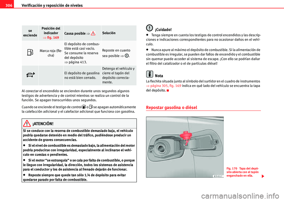 Seat Alhambra 2010  Manual del propietario (in Spanish) Verificación y reposición de niveles 306
Al conectar el encendido se encienden durante unos segundos algunos 
testigos de advertencia y de control mientras se realiza un control de la 
función. Se 