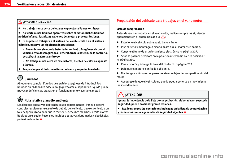 Seat Alhambra 2010  Manual del propietario (in Spanish) Verificación y reposición de niveles 320
�xNo trabaje nunca cerca de lugares expuestos a llamas o chispas.
�xNo vierta nunca líquidos operativos sobre el motor. Dichos líquidos 
podrían inflamar 
