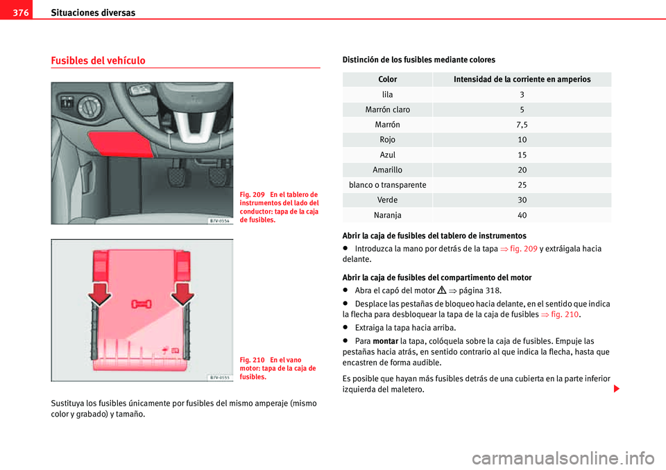 Seat Alhambra 2010  Manual del propietario (in Spanish) Situaciones diversas 376
Fusibles del vehículo
Sustituya los fusibles únicamente por fusibles del mismo amperaje (mismo 
color y grabado) y tamaño.Distinción de los fusibles mediante colores
Abrir