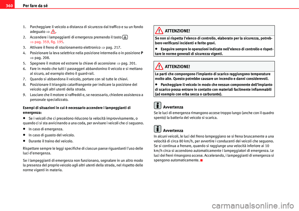 Seat Alhambra 2010  Manuale del proprietario (in Italian) Per fare da sé 360
1. Parcheggiare il veicolo a distanza di sicurezza dal traffico e su un fondo 
adeguato �Ÿ.
2. Accendere i lampeggianti di emergenza premendo il tasto   
�Ÿpag. 359, fig. 195.
3.
