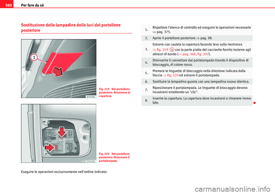 Seat Alhambra 2010 Manuale del proprietario (in Italian) Per fare da sé 380
Sostituzione delle lampadine delle luci del portellone
posteriore
Eseguire le operazioni esclusivamente nellordine indicato:
Fig. 219 Nel portellone
posteriore: Rimuovere la
c Seat Alhambra 2010 Manuale del proprietario (in Italian) Per fare da sé 380
Sostituzione delle lampadine delle luci del portellone
posteriore
Eseguire le operazioni esclusivamente nellordine indicato:
Fig. 219 Nel portellone
posteriore: Rimuovere la
c