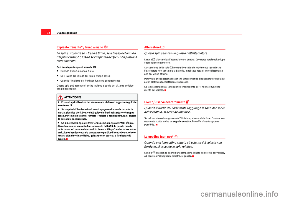 Seat Alhambra 2009  Manuale del proprietario (in Italian) Quadro generale
82Impianto frenante* / freno a mano 

 
La spia si accende se il freno è tirato, se il livello del liquido 
dei freni è troppo basso o se limpianto dei freni non funziona 
corret