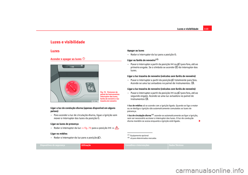 Seat Alhambra 2009  Manual do proprietário (in Portuguese)  Luzes e visibilidade113
Dispositivos de segurança
Utilização
Conselhos e Intervenções
Dados Técnicos
Luzes e visibilidadeLuzesAcender e apagar as luzes 

Ligar a luz de condução diurna (ape