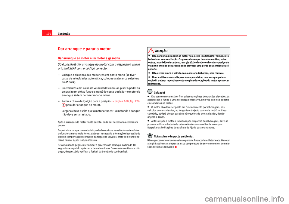 Seat Alhambra 2009  Manual do proprietário (in Portuguese)  Condução
170Dar arranque e parar o motorDar arranque ao motor num motor a gasolina
Só é possível dar arranque ao motor com a respectiva chave 
original SEAT com o código correcto.– Coloque a a