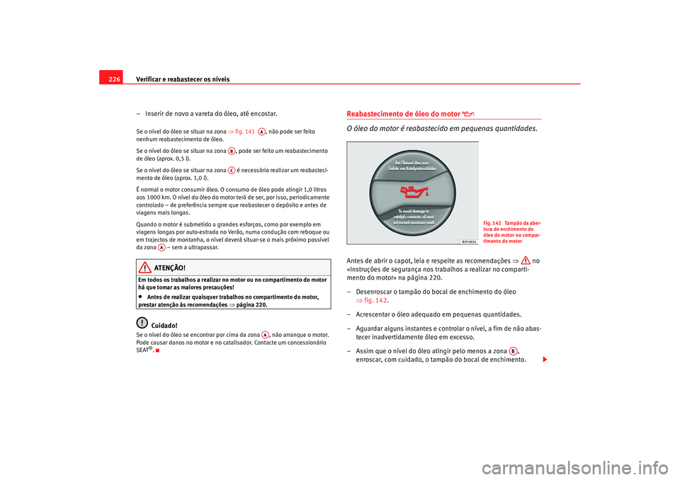 Seat Alhambra 2009  Manual do proprietário (in Portuguese)  Verificar e reabastecer os níveis
226
– Inserir de novo a vareta do óleo, até encostar.Se o nível do óleo se situar na zona  ⇒fig. 141   , não pode ser feito 
nenhum reabastecimento de óleo