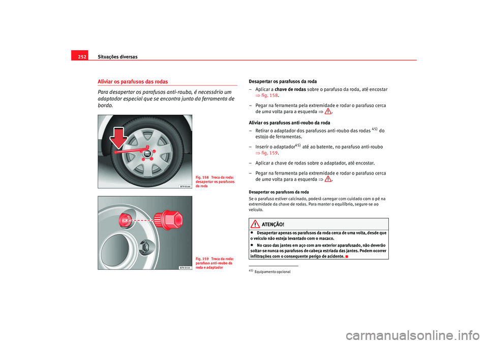 Seat Alhambra 2009  Manual do proprietário (in Portuguese)  Situações diversas
252Aliviar os parafusos das rodas 
Para desapertar os parafusos anti-roubo, é necessário um 
adaptador especial que se encontra junto da ferramenta de 
bordo.
Desapertar os para