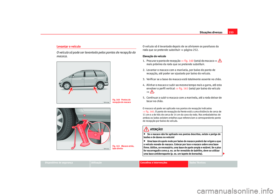 Seat Alhambra 2009  Manual do proprietário (in Portuguese)  Situações diversas253
Dispositivos de segurança
Utilização
Conselhos e Intervenções
Dados Técnicos
Levantar o veículo
O veículo só pode ser levantado pelos pontos de recepção do 
macaco.
