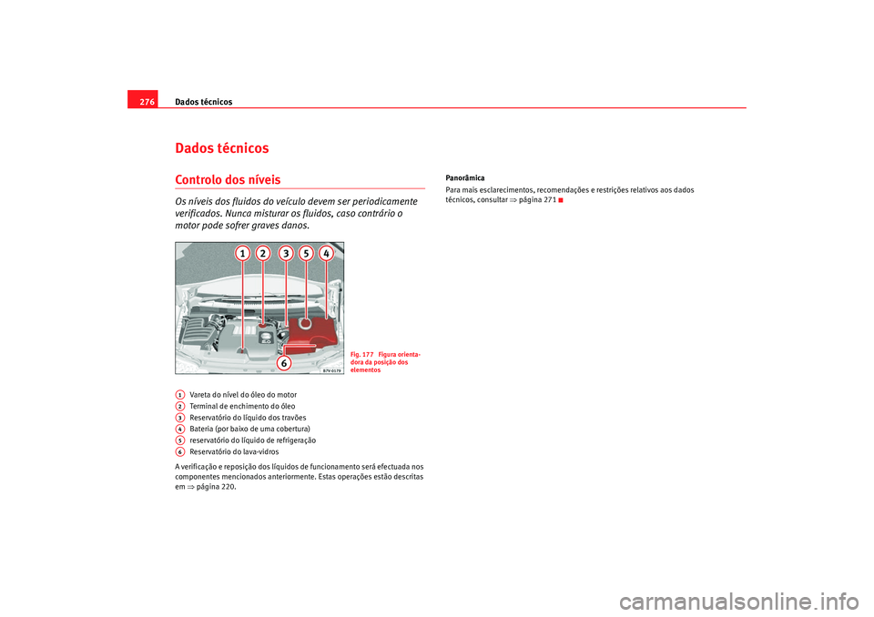 Seat Alhambra 2009  Manual do proprietário (in Portuguese)  Dados técnicos
276Dados técnicosControlo dos níveisOs níveis dos fluidos do veículo devem ser periodicamente 
verificados. Nunca misturar os fluidos, caso contrário o 
motor pode sofrer graves d