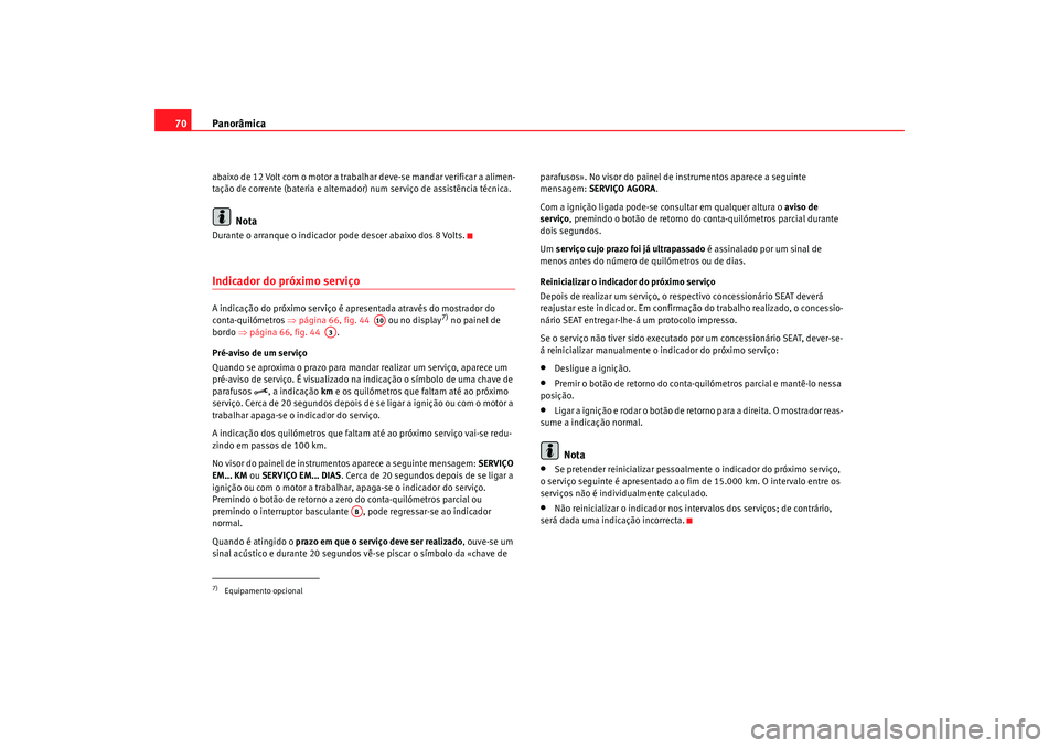 Seat Alhambra 2009  Manual do proprietário (in Portuguese)  Panorâmica
70abaixo de 12 Volt com o motor a trabalhar deve-se mandar verificar a alimen-
tação de corrente (bateria e alternador) num serviço de assistência técnica.
Nota
Durante o arranque o i