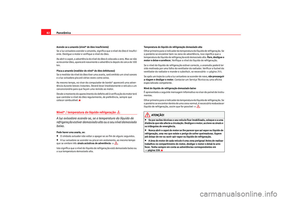 Seat Alhambra 2009  Manual do proprietário (in Portuguese)  Panorâmica
82Acende-se a amarelo (nível* de óleo insuficiente)
Se a luz avisadora acender a amarelo, significa que o nível do óleo é insufici-
ente. Desligue o motor e verifique o nível do óle