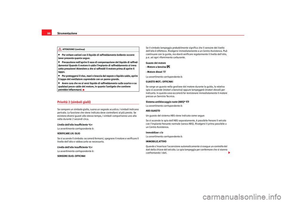 Seat Alhambra 2008  Manuale del proprietario (in Italian) Strumentazione
88•
Per evitare ustioni con il liquido di raffreddamento bollente occorre 
tener presente quanto segue:
•
Precauzione nellaprire il vaso di compensazione del liquido di raffred-
da