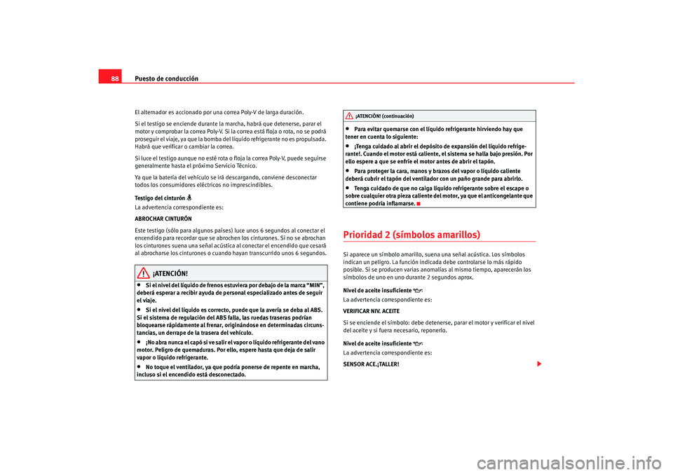 Seat Alhambra 2007  Manual del propietario (in Spanish) Puesto de conducción
88El alternador es accionado por una correa Poly-V de larga duración.
Si el testigo se enciende durante la marcha, habrá que detenerse, parar el 
motor y comprobar la correa Po