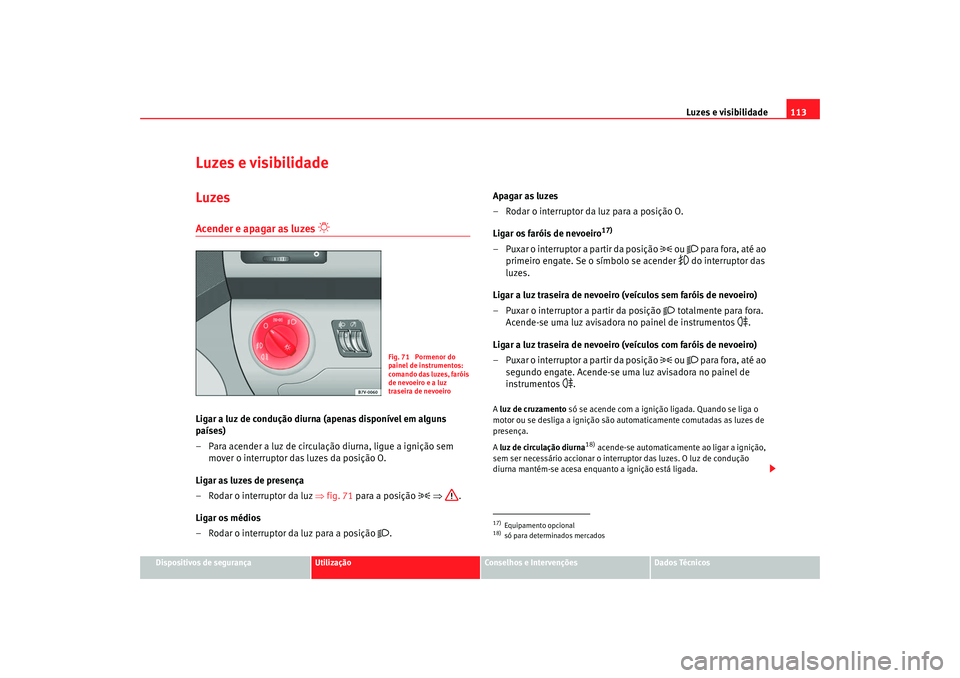 Seat Alhambra 2007  Manual do proprietário (in Portuguese)  Luzes e visibilidade113
Dispositivos de segurança
Utilização
Conselhos e Intervenções
Dados Técnicos
Luzes e visibilidadeLuzesAcender e apagar as luzes 

Ligar a luz de condução diurna (ape