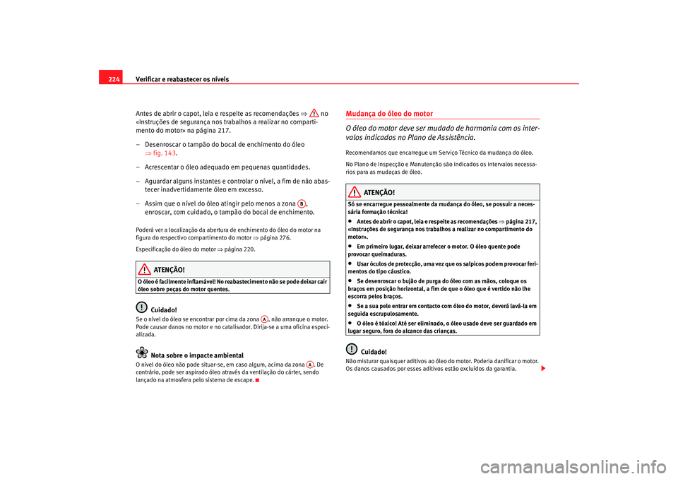 Seat Alhambra 2007  Manual do proprietário (in Portuguese)  Verificar e reabastecer os níveis
224
Antes de abrir o capot, leia e respeite as recomendações  ⇒ no 
«Instruções de segurança nos trabalhos a realizar no comparti-
mento do motor» na págin