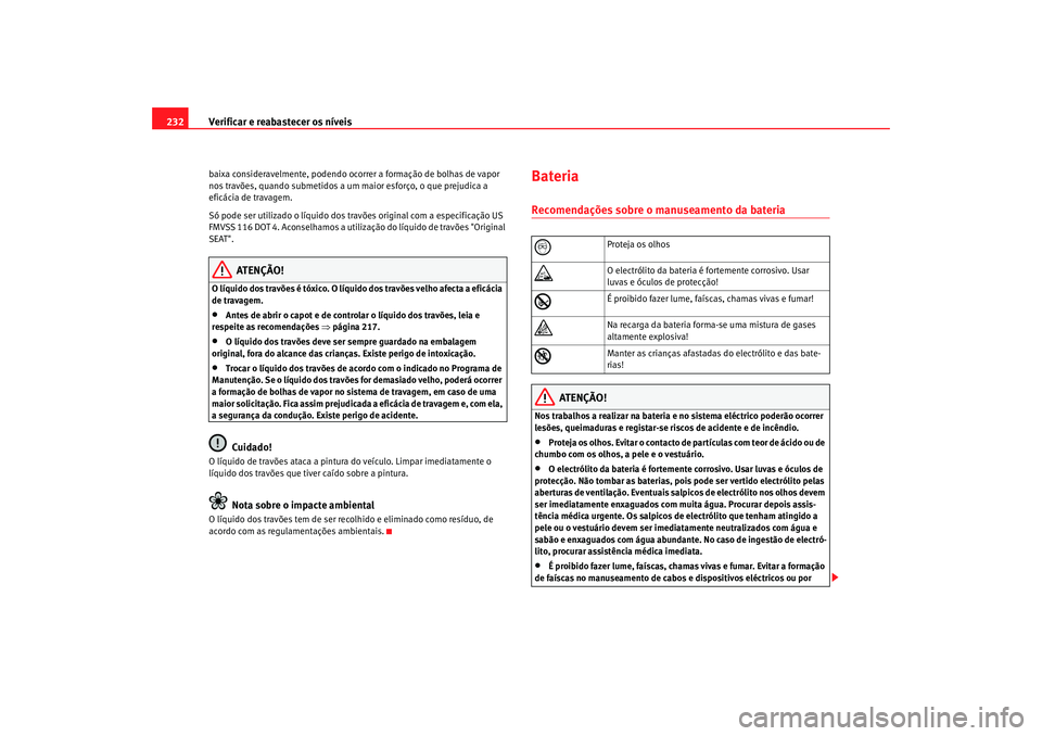 Seat Alhambra 2007  Manual do proprietário (in Portuguese)  Verificar e reabastecer os níveis
232baixa consideravelmente, podendo ocorrer a formação de bolhas de vapor 
nos travões, quando submetidos a um  maior esforço, o que prejudica a 
eficácia de tr