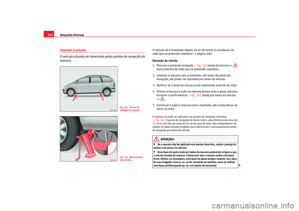 Seat Alhambra 2007  Manual do proprietário (in Portuguese)  Situações diversas
250Levantar o veículo
O veículo só pode ser levantado pelos pontos de recepção do 
macaco.
O veículo só é levantado depois de se aliviarem os parafusos da 
roda que se pre