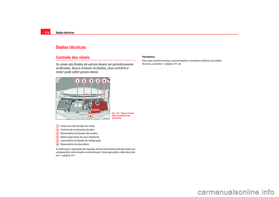 Seat Alhambra 2007  Manual do proprietário (in Portuguese)  Dados técnicos
276Dados técnicosControle dos níveisOs níveis dos fluidos do veículo devem ser periodicamente 
verificados. Nunca misturar os fluidos, caso contrário o 
motor pode sofrer graves d