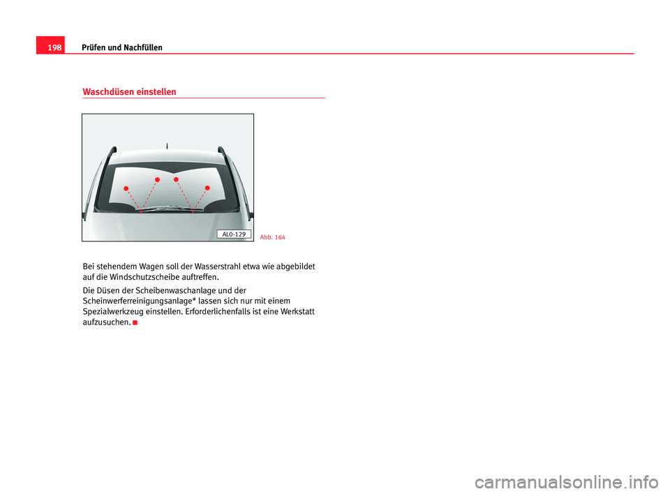 Seat Alhambra 2005  Betriebsanleitung (in German) 198Prüfen und Nachfüllen
Waschdüsen einstellen
Bei stehendem Wagen soll der Wasserstrahl etwa wie abgebildet
auf die Windschutzscheibe auftreffen.
Die Düsen der Scheibenwaschanlage und der
Scheinw