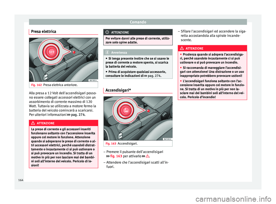 Seat Arona 2018  Manuale del proprietario (in Italian) Comando
Presa elettrica Fig. 162
Presa elettrica anteriore. Alla presa a 12 Volt dell'accendisigari posso-
no e
s
ser
e collegati accessori elettrici con un
assorbimento di corrente massimo di 120
