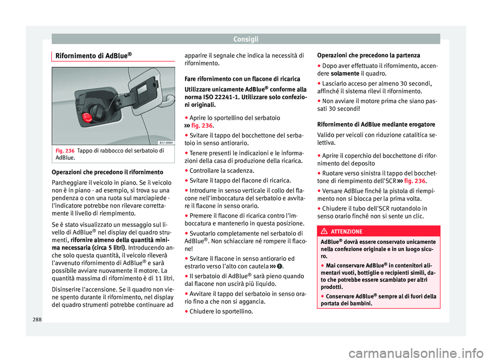 Seat Arona 2018 Manuale del proprietario (in Italian) Consigli
Rifornimento di AdBlue ®Fig. 236
Tappo di rabbocco del serbatoio di
AdBlue. Operazioni che precedono il rifornimento
P
ar
c
heggiare il veicolo in piano. Se il veicolo
non è in piano - ad e Seat Arona 2018 Manuale del proprietario (in Italian) Consigli
Rifornimento di AdBlue ®Fig. 236
Tappo di rabbocco del serbatoio di
AdBlue. Operazioni che precedono il rifornimento
P
ar
c
heggiare il veicolo in piano. Se il veicolo
non è in piano - ad e