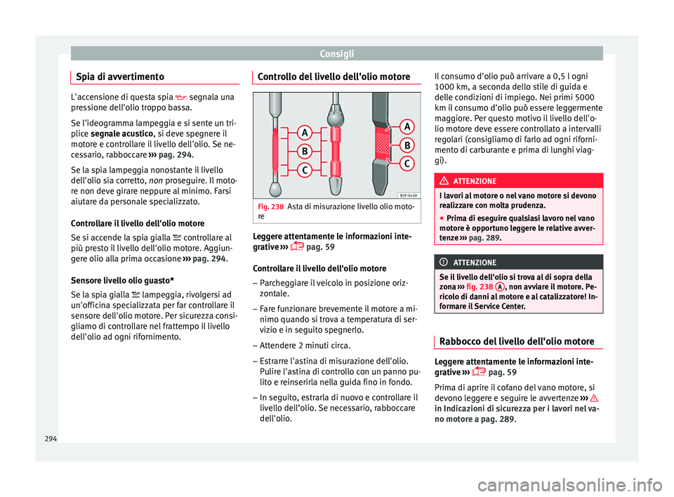 Seat Arona 2018 Manuale del proprietario (in Italian) Consigli
Spia di avvertimento L'accensione di questa spia segn
al a una
pressione dell'olio troppo bassa.
Se l'ideogramma lampeggia e si sente un tri-
plice segnale acustico, si deve s Seat Arona 2018 Manuale del proprietario (in Italian) Consigli
Spia di avvertimento L'accensione di questa spia segn
al a una
pressione dell'olio troppo bassa.
Se l'ideogramma lampeggia e si sente un tri-
plice segnale acustico, si deve s