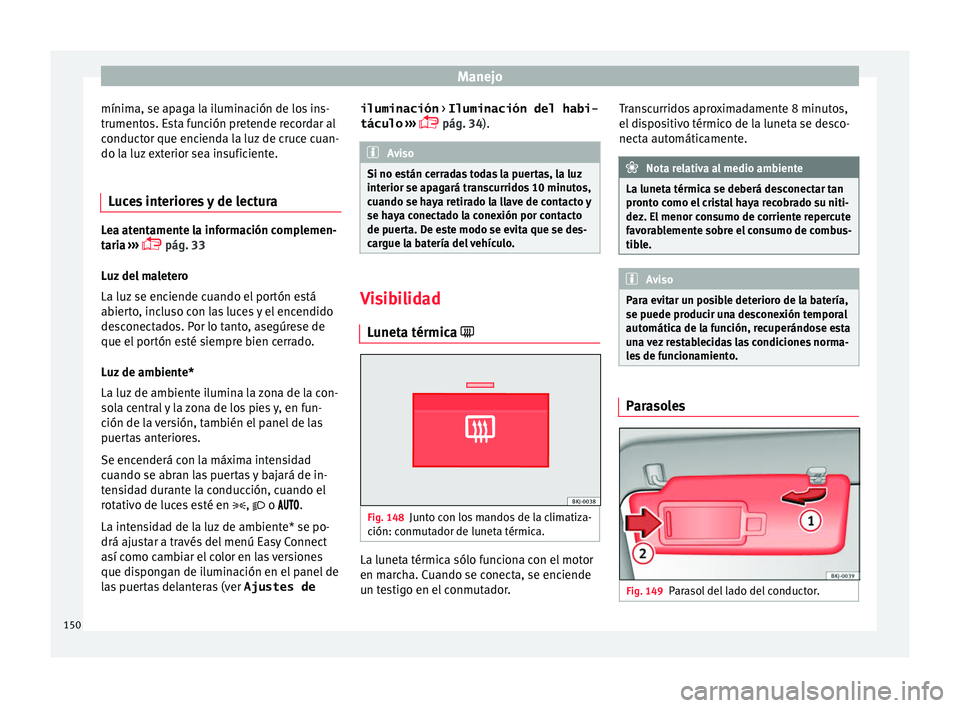 Seat Arona 2017  Manual del propietario (in Spanish) Manejo
mínima, se apaga la iluminación de los ins-
trument o
s. E
sta función pretende recordar al
conductor que encienda la luz de cruce cuan-
do la luz exterior sea insuficiente.
Luces interiores