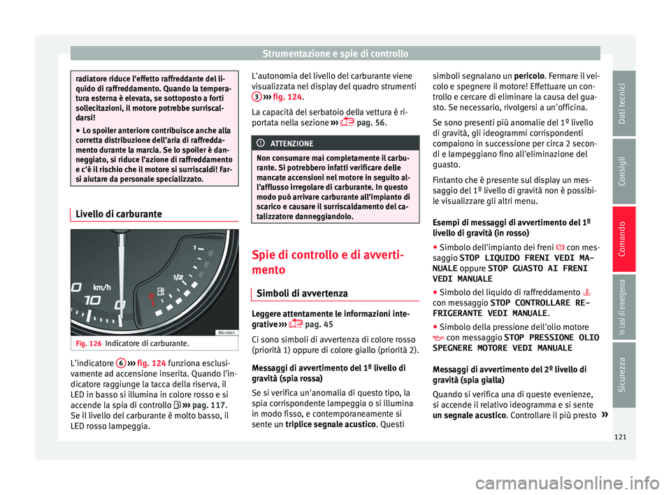 Seat Arona 2017  Manuale del proprietario (in Italian) Strumentazione e spie di controllo
radiatore riduce l'effetto raffreddante del li-
quido di raffr
ed
damento. Quando la tempera-
tura esterna è elevata, se sottoposto a forti
sollecitazioni, il m
