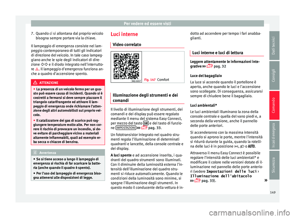 Seat Arona 2017  Manuale del proprietario (in Italian) Per vedere ed essere visti
7. Quando ci si allontana dal proprio veicolo bi
sogn
a sempre portare via la chiave.
Il lampeggio di emergenza consiste nel lam-
peggio contemporaneo di tutti gli indicator