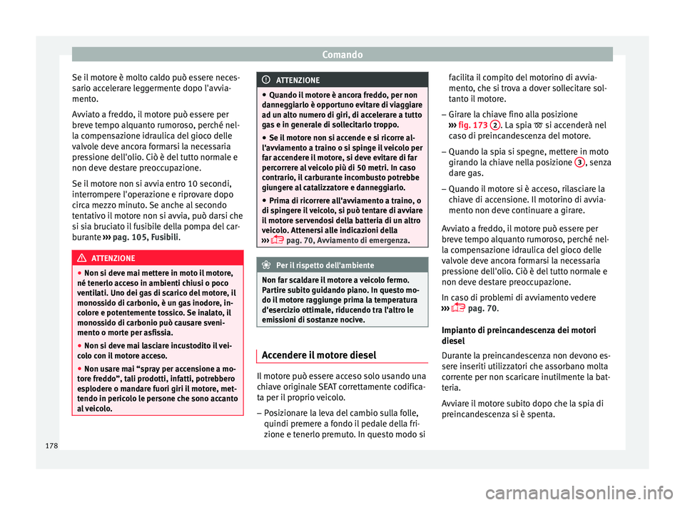 Seat Arona 2017  Manuale del proprietario (in Italian) Comando
Se il motore è molto caldo può essere neces-
s ario ac
c
elerare leggermente dopo l'avvia-
mento.
Avviato a freddo, il motore può essere per
breve tempo alquanto rumoroso, perché nel-
