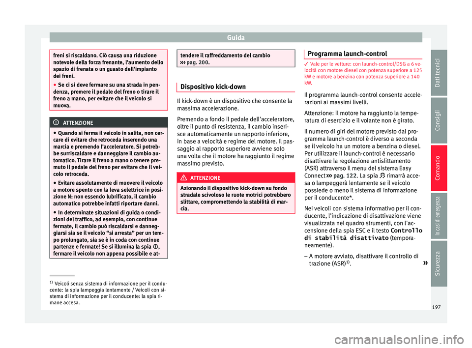 Seat Arona 2017  Manuale del proprietario (in Italian) Guida
freni si riscaldano. Ciò causa una riduzione
notev
o
le della forza frenante, l'aumento dello
spazio di frenata o un guasto dell'impianto
dei freni.
● Se ci si deve fermare su una str