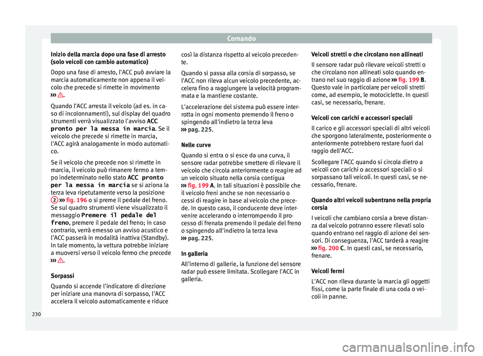 Seat Arona 2017  Manuale del proprietario (in Italian) Comando
Inizio della marcia dopo una fase di arresto
(so lo 
v
eicoli con cambio automatico)
Dopo una fase di arresto, l'ACC può avviare la
marcia automaticamente non appena il vei-
colo che prec