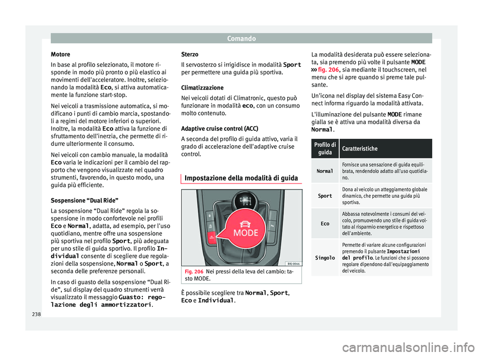 Seat Arona 2017  Manuale del proprietario (in Italian) Comando
Motore
In b a
se al
 profilo selezionato, il motore ri-
sponde in modo più pronto o più elastico ai
movimenti dell'acceleratore. Inoltre, selezio-
nando la modalità Eco , si attiva auto