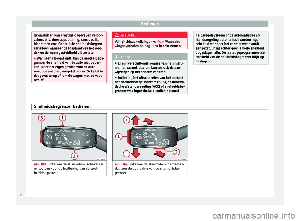 Seat Arona 2017  Handleiding (in Dutch) Bedienen
gevaarlijk en kan ernstige ongevallen veroor-
zak
en, b
ijv. door aquaplaning, sneeuw, ijs,
bladresten enz. Gebruik de snelheidsbegren-
zer alleen wanneer de toestand van het weg-
dek en de w