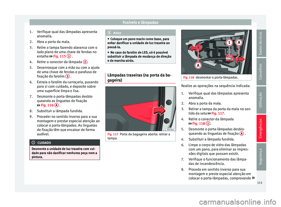 Seat Arona 2017 Manual do proprietário (in Portuguese) Fusíveis e lâmpadas
Verifique qual das lâmpadas apresenta
anom ali
a.
Abr
a a porta da mala.
Retire a tampa fazendo alavanca com o
lado plano de uma chave de fendas no
entalhe ››› Fig. 115 Seat Arona 2017 Manual do proprietário (in Portuguese) Fusíveis e lâmpadas
Verifique qual das lâmpadas apresenta
anom ali
a.
Abr
a a porta da mala.
Retire a tampa fazendo alavanca com o
lado plano de uma chave de fendas no
entalhe ››› Fig. 115
