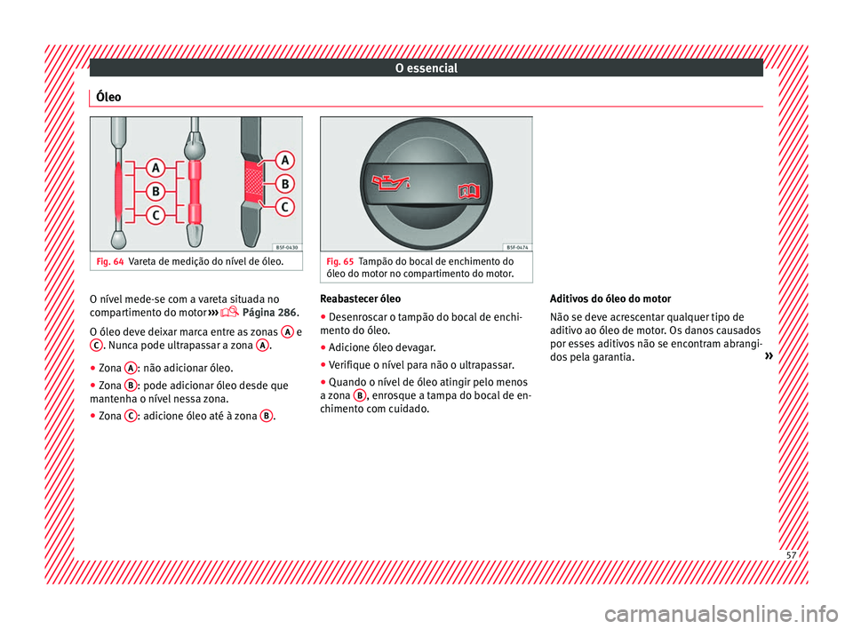Seat Arona 2017  Manual do proprietário (in Portuguese)  O essencial
Óleo Fig. 64
Vareta de medição do nível de óleo. Fig. 65
Tampão do bocal de enchimento do
óleo do mot or no c
ompartimento do motor.O nível mede-se com a vareta situada no
c
omp
ar