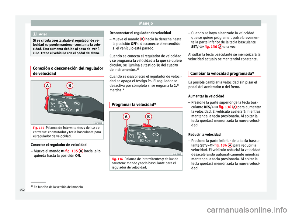 Seat Altea 2015  Manual del propietario (in Spanish) Manejo
Aviso
Si se circula cuesta abajo el regulador de ve-
locidad no puede mantener constante la velo-
cidad. Esta aumenta debido al peso del vehí-
culo. Frene el vehículo con el pedal del freno. 