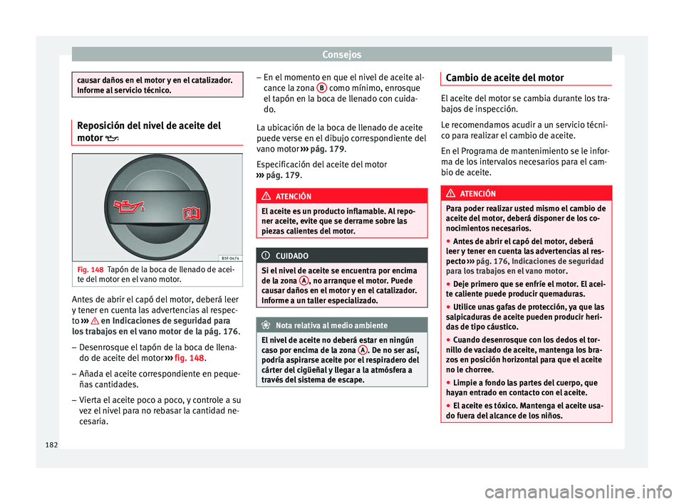 Seat Altea 2015  Manual del propietario (in Spanish) Consejos
causar daños en el motor y en el catalizador.
Informe al servicio técnico.
Reposición del nivel de aceite del
motor 
Fig. 148
Tapón de la boca de llenado de acei-
te del motor en el va