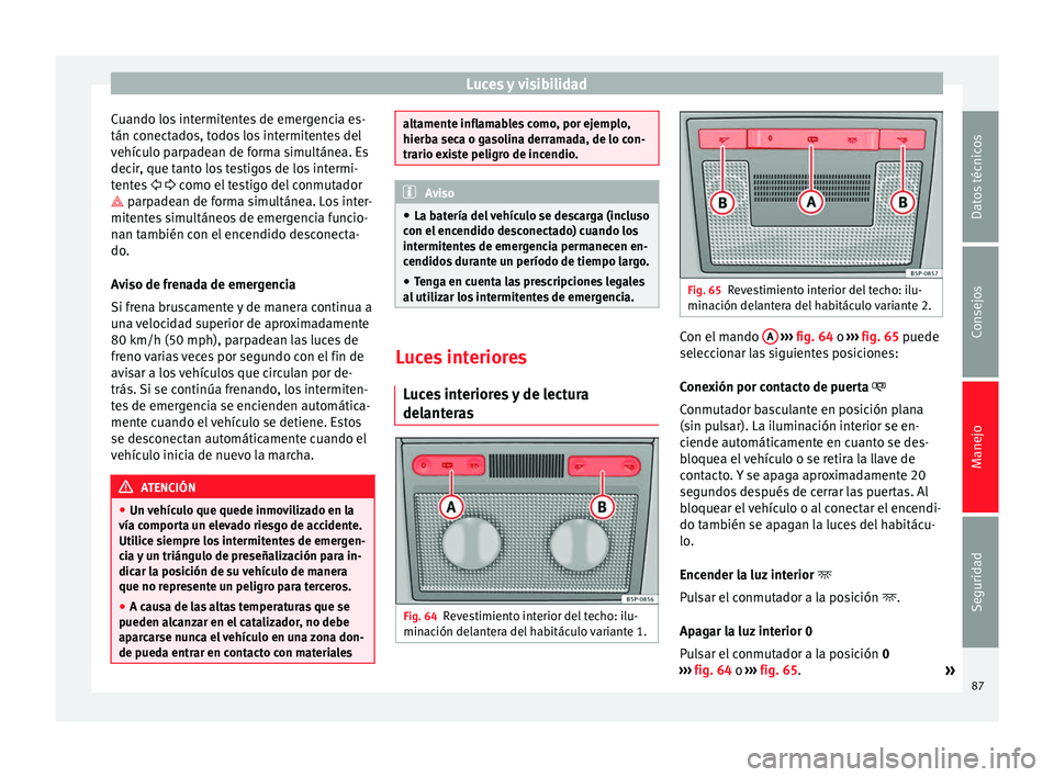 Seat Altea 2015  Manual del propietario (in Spanish) Luces y visibilidad
Cuando los intermitentes de emergencia es-
tán conectados, todos los intermitentes del
vehículo parpadean de forma simultánea. Es
decir, que tanto los testigos de los intermi-
t