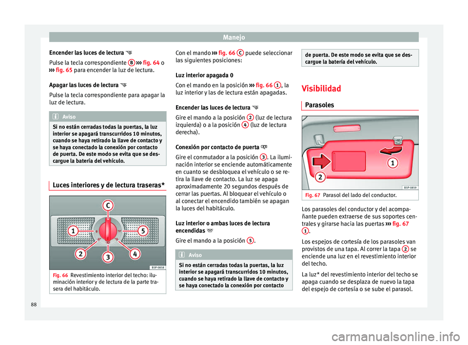Seat Altea 2015  Manual del propietario (in Spanish) Manejo
Encender las luces de lectura  
Pulse la tecla correspondiente  B  
›››  fig. 64  o
› ›
›  fig. 65 para encender la luz de lectura.
Apag
ar las luces de lectura  
Pulse la tec