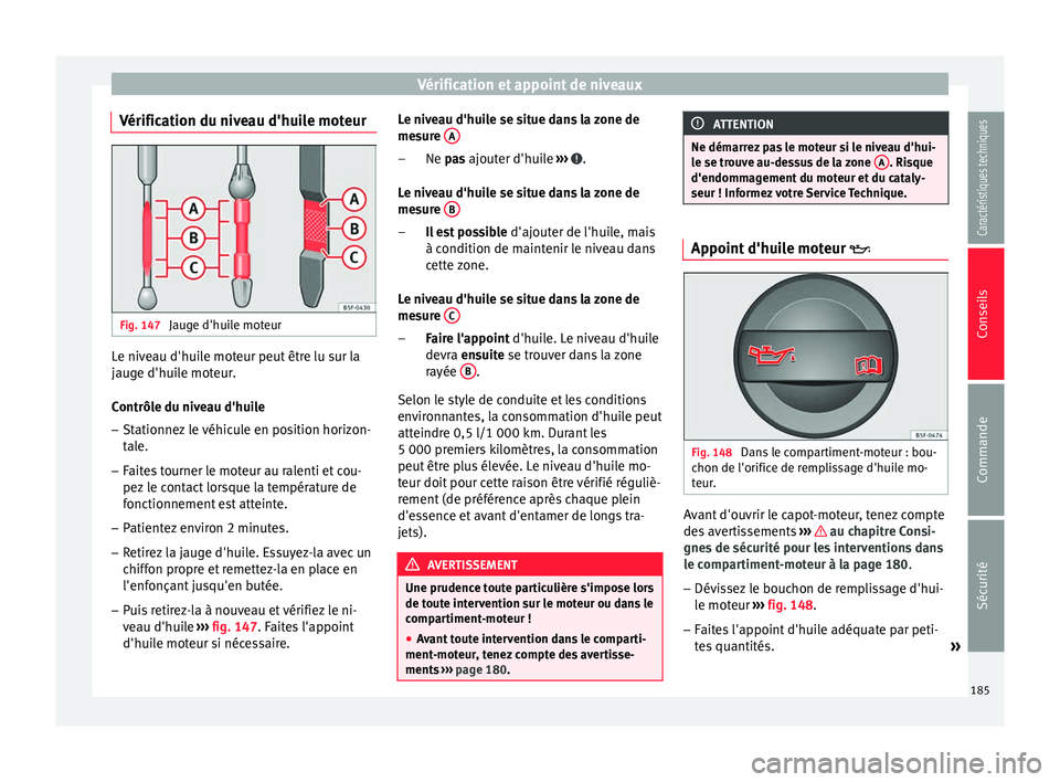 Seat Altea 2015  Manuel du propriétaire (in French)  Vérification et appoint de niveaux
Vérification du niveau d'huile moteur Fig. 147 
Jauge d'huile moteur Le niveau d'huile moteur peut être lu sur la
jauge d'huile moteur.
Contrôle 
