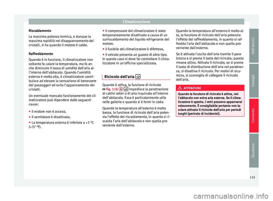 Seat Altea 2015  Manuale del proprietario (in Italian) Climatizzazione
Riscaldamento
La massima potenza termica, e dunque la
massima rapidità nel disappannamento dei
cristalli, si ha quando il motore è caldo.
Raffreddamento
Quando è in funzione, il cli