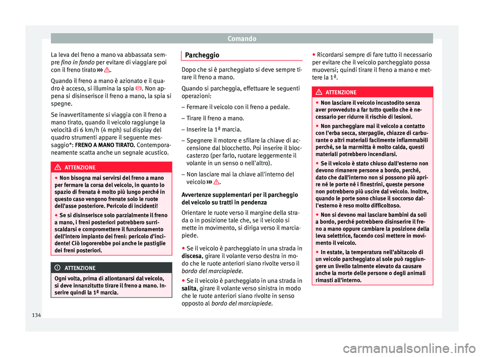 Seat Altea 2015  Manuale del proprietario (in Italian) Comando
La leva del freno a mano va abbassata sem-
pre  fino in fondo
 per evitare di viaggiare poi
c
on il freno tirato  ›››  .
Quando il freno a mano è azionato e il qua-
dro è acceso, si il