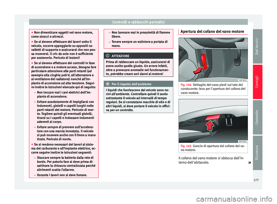 Seat Altea 2015  Manuale del proprietario (in Italian) Controlli e rabbocchi periodici
●
Non dimenticare oggetti nel vano motore,
come stracci o attrezzi.
● Se si devono effettuare dei lavori sotto il
veicolo, occorre appoggiarlo su appositi ca-
valle
