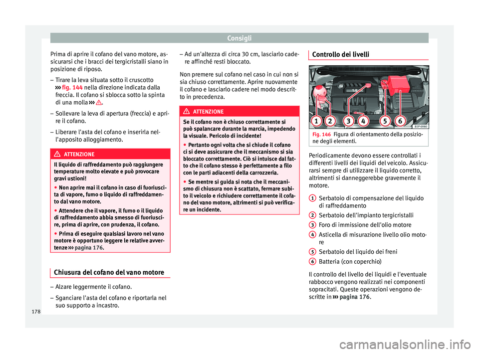 Seat Altea 2015  Manuale del proprietario (in Italian) Consigli
Prima di aprire il cofano del vano motore, as-
sicurarsi che i bracci dei tergicristalli siano in
posizione di riposo.
– Tirare la leva situata sotto il cruscotto
›››  fig. 144  nella