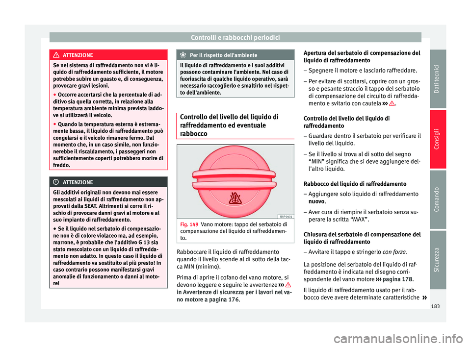 Seat Altea 2015  Manuale del proprietario (in Italian) Controlli e rabbocchi periodici
ATTENZIONE
Se nel sistema di raffreddamento non vi è li-
quido di raffreddamento sufficiente, il motore
potrebbe subire un guasto e, di conseguenza,
provocare gravi le