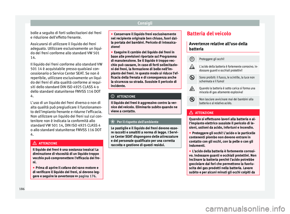 Seat Altea 2015  Manuale del proprietario (in Italian) Consigli
bolle a seguito di forti sollecitazioni dei freni
e riduzione dell'effetto frenante.
Assicurarsi di utilizzare il liquido dei freni
adeguato. Utilizzare esclusivamente un liqui-
do dei fr