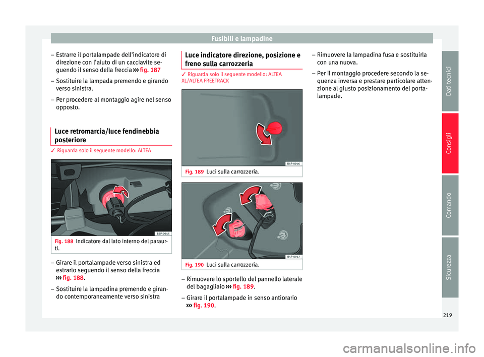Seat Altea 2015  Manuale del proprietario (in Italian) Fusibili e lampadine
– Estrarre il portalampade dell'indicatore di
direzione con l'aiuto di un cacciavite se-
guendo il senso della freccia  ››› fig. 187
– Sostituire la lampada prem
